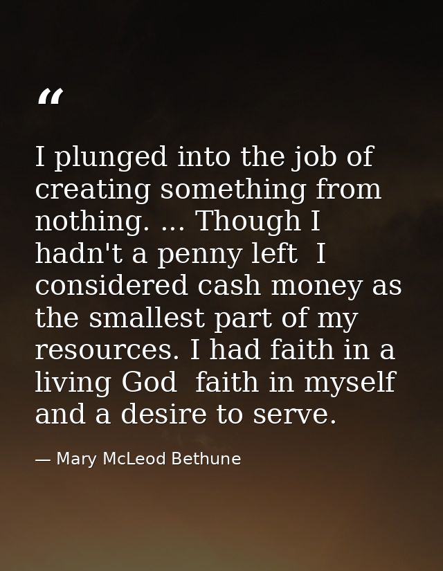 I plunged into the job of creating something from nothing. ... Though I hadn't a penny left  I considered cash money as  — Mary McLeod Bethune