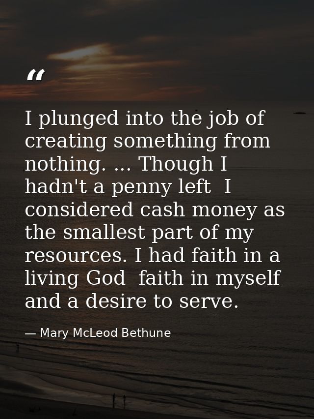 I plunged into the job of creating something from nothing. ... Though I hadn't a penny left  I considered cash money as  — Mary McLeod Bethune