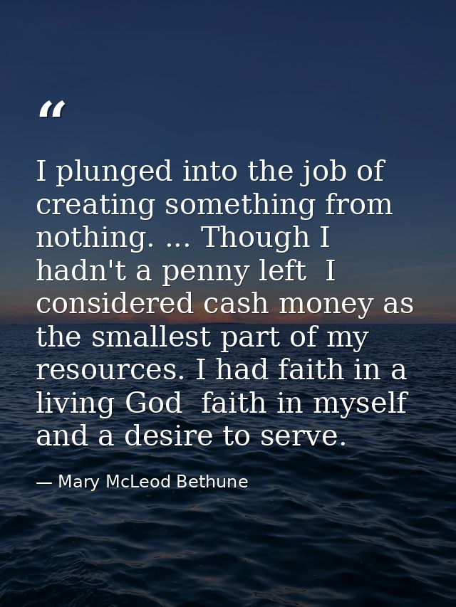 I plunged into the job of creating something from nothing. ... Though I hadn't a penny left  I considered cash money as  — Mary McLeod Bethune