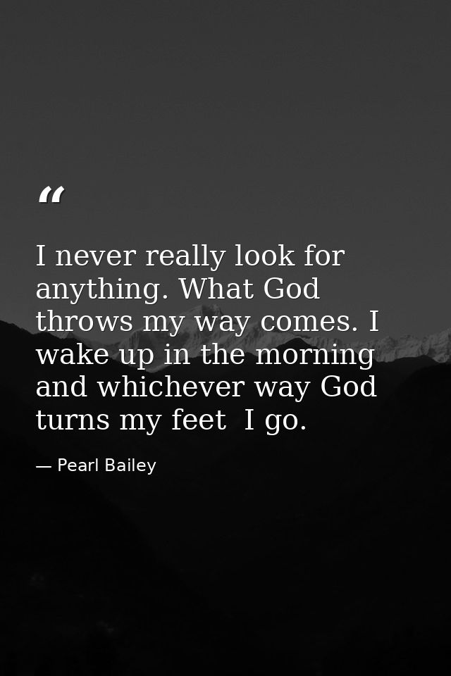 I never really look for anything. What God throws my way comes. I wake up in the morning and whichever way God turns my  — Pearl Bailey