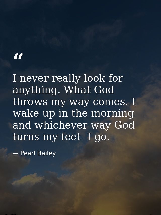 I never really look for anything. What God throws my way comes. I wake up in the morning and whichever way God turns my  — Pearl Bailey