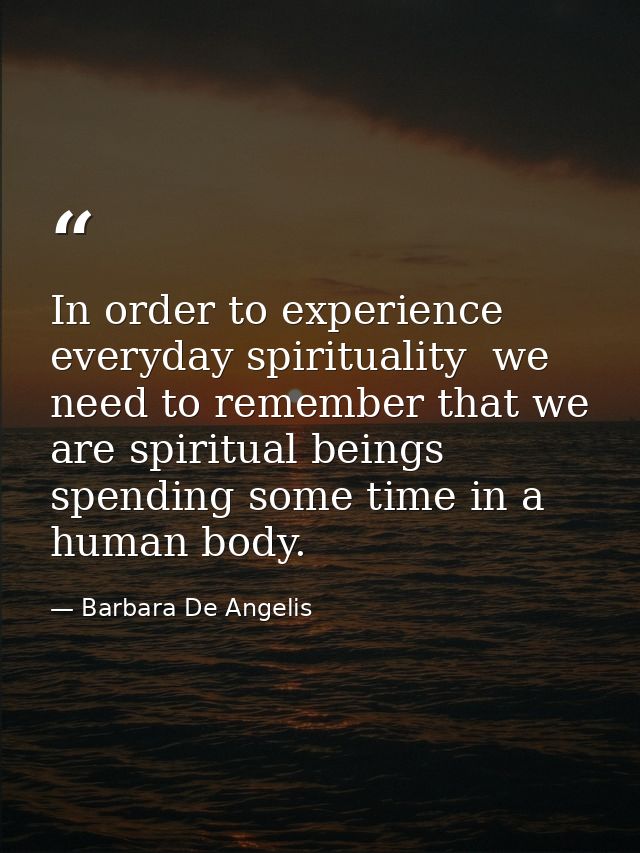 In order to experience everyday spirituality  we need to remember that we are spiritual beings spending some time in a h — Barbara De Angelis