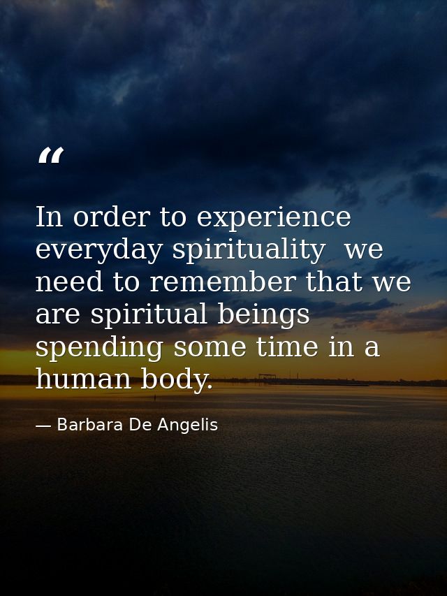 In order to experience everyday spirituality  we need to remember that we are spiritual beings spending some time in a h — Barbara De Angelis