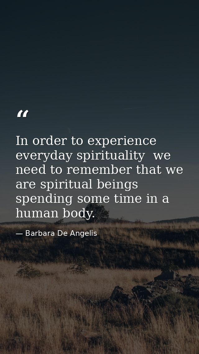 In order to experience everyday spirituality  we need to remember that we are spiritual beings spending some time in a h — Barbara De Angelis