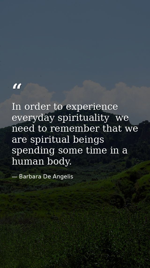 In order to experience everyday spirituality  we need to remember that we are spiritual beings spending some time in a h — Barbara De Angelis