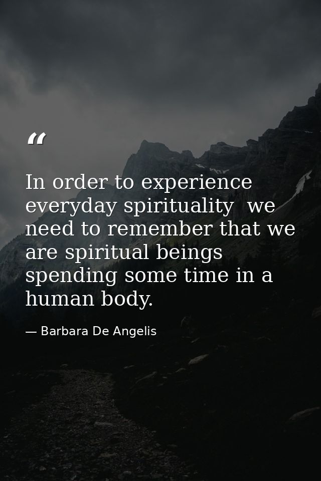 In order to experience everyday spirituality  we need to remember that we are spiritual beings spending some time in a h — Barbara De Angelis