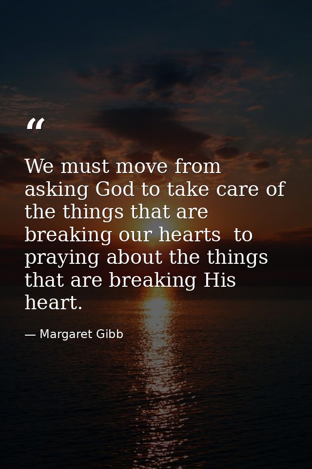 We must move from asking God to take care of the things that are breaking our hearts  to praying about the things that a — Margaret Gibb