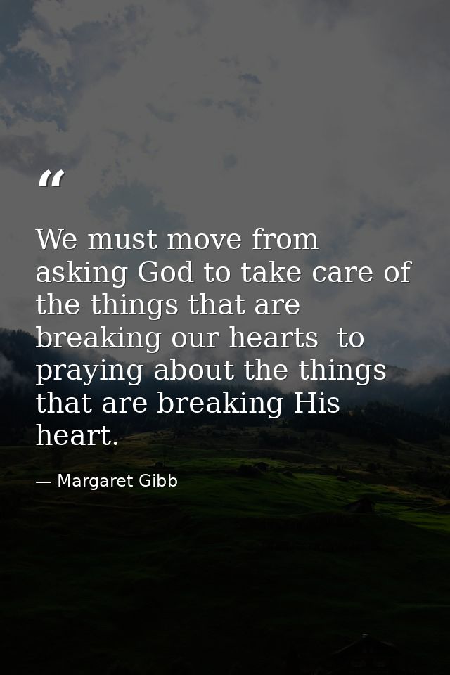 We must move from asking God to take care of the things that are breaking our hearts  to praying about the things that a — Margaret Gibb
