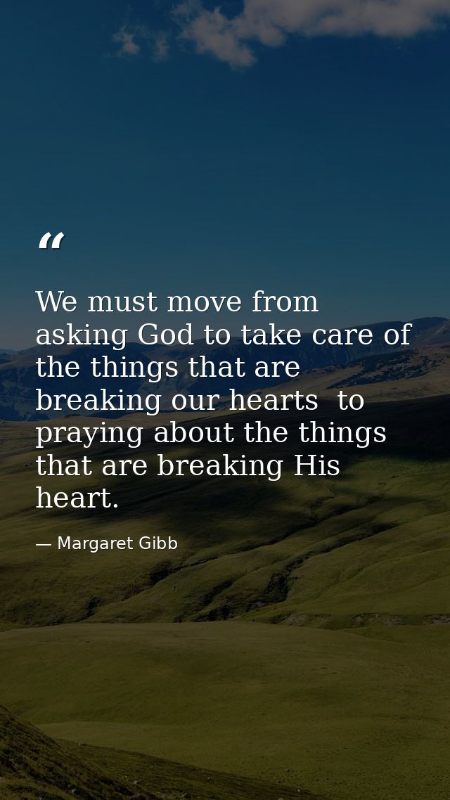We must move from asking God to take care of the things that are breaking our hearts  to praying about the things that a — Margaret Gibb