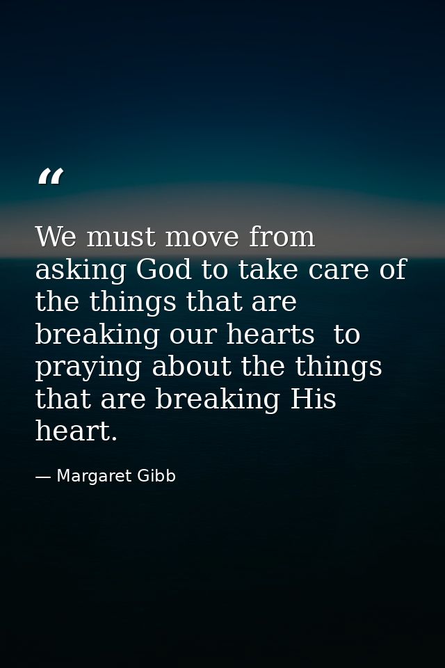 We must move from asking God to take care of the things that are breaking our hearts  to praying about the things that a — Margaret Gibb