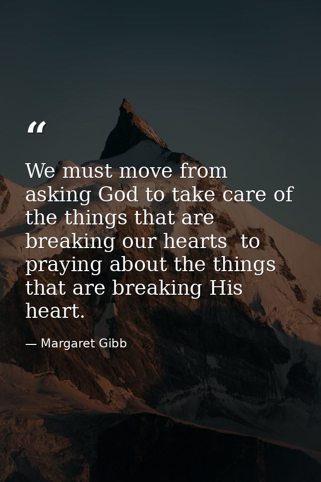 We must move from asking God to take care of the things that are breaking our hearts  to praying about the things that a — Margaret Gibb