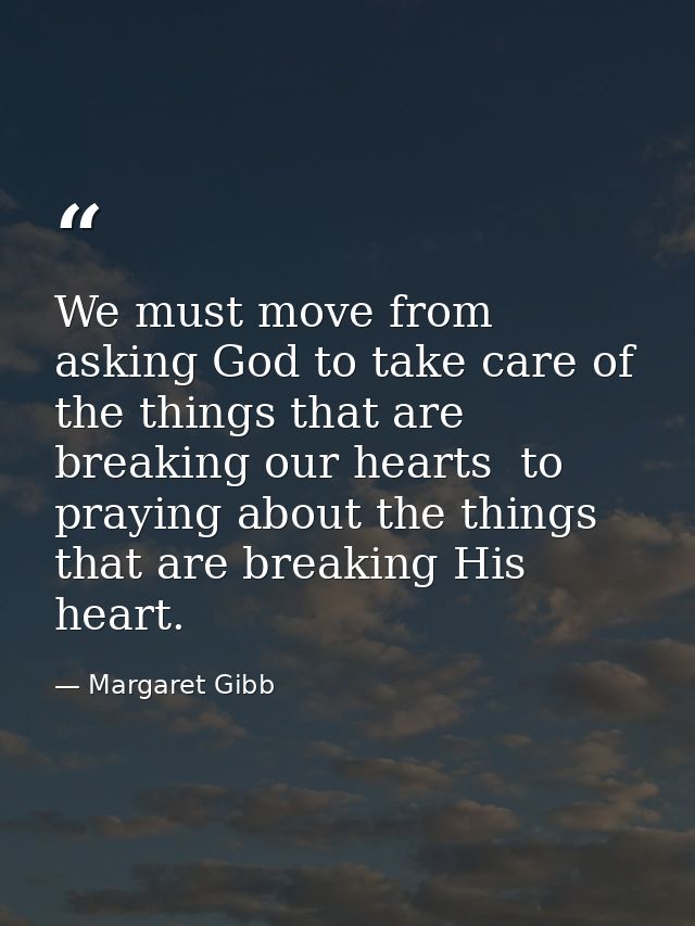 We must move from asking God to take care of the things that are breaking our hearts  to praying about the things that a — Margaret Gibb
