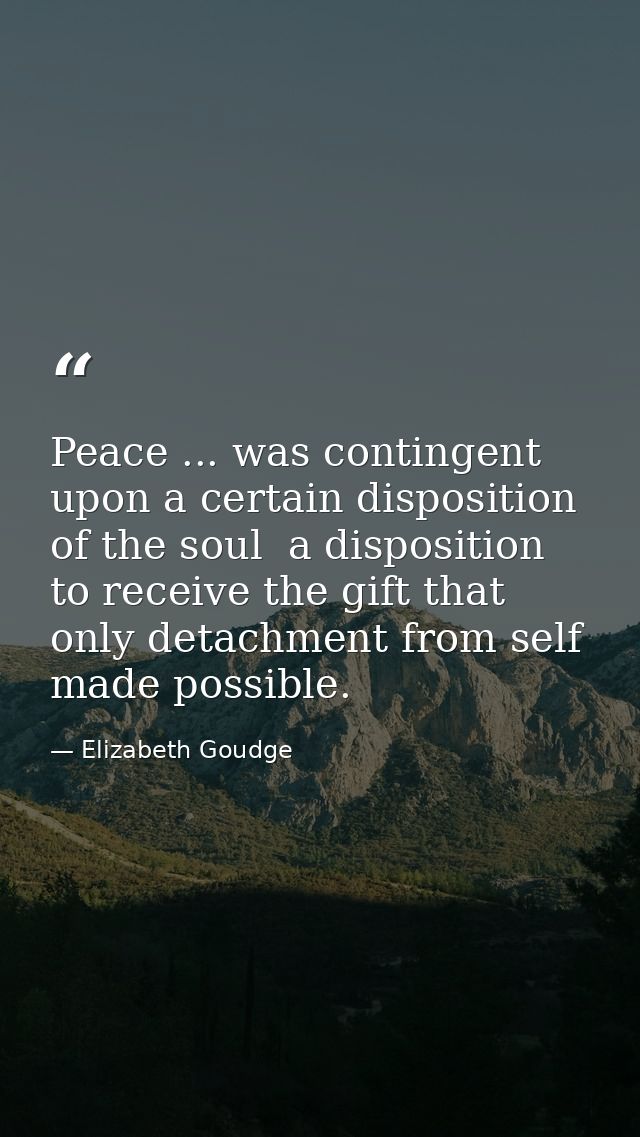 Peace ... was contingent upon a certain disposition of the soul  a disposition to receive the gift that only detachment  — Elizabeth Goudge