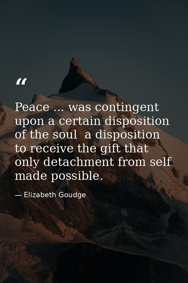 Peace ... was contingent upon a certain disposition of the soul  a disposition to receive the gift that only detachment  — Elizabeth Goudge