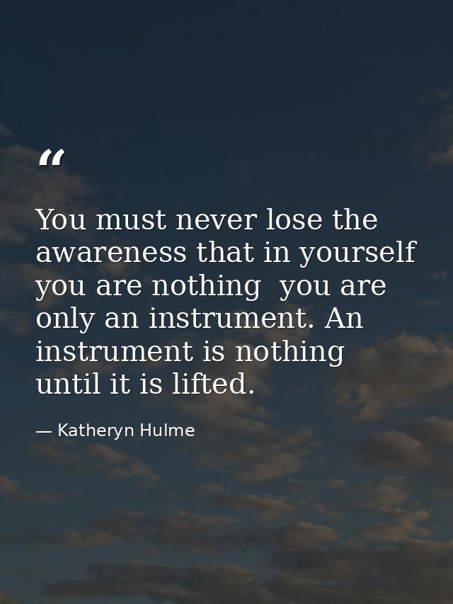You must never lose the awareness that in yourself you are nothing  you are only an instrument. An instrument is nothing — Katheryn Hulme