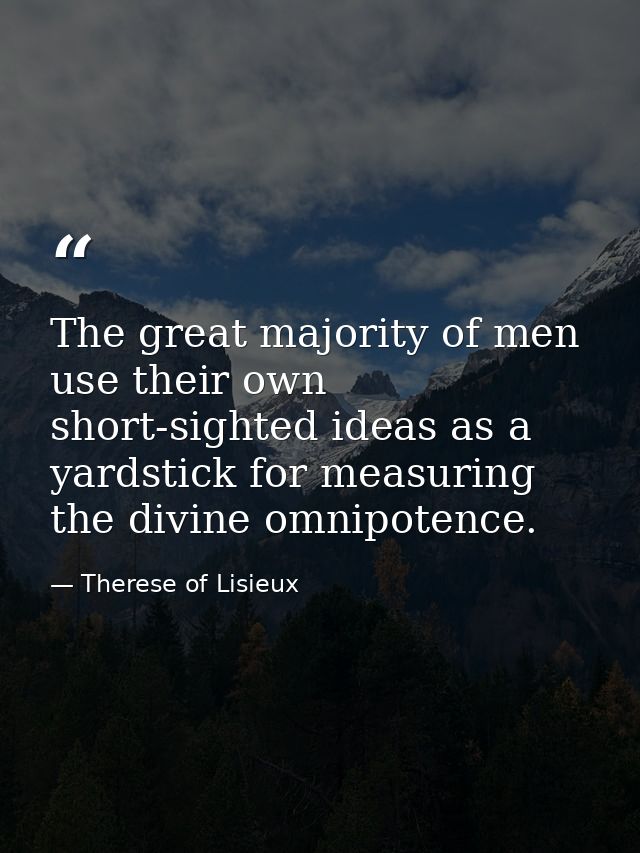 The great majority of men use their own short-sighted ideas as a yardstick for measuring the divine omnipotence. — Therese of Lisieux