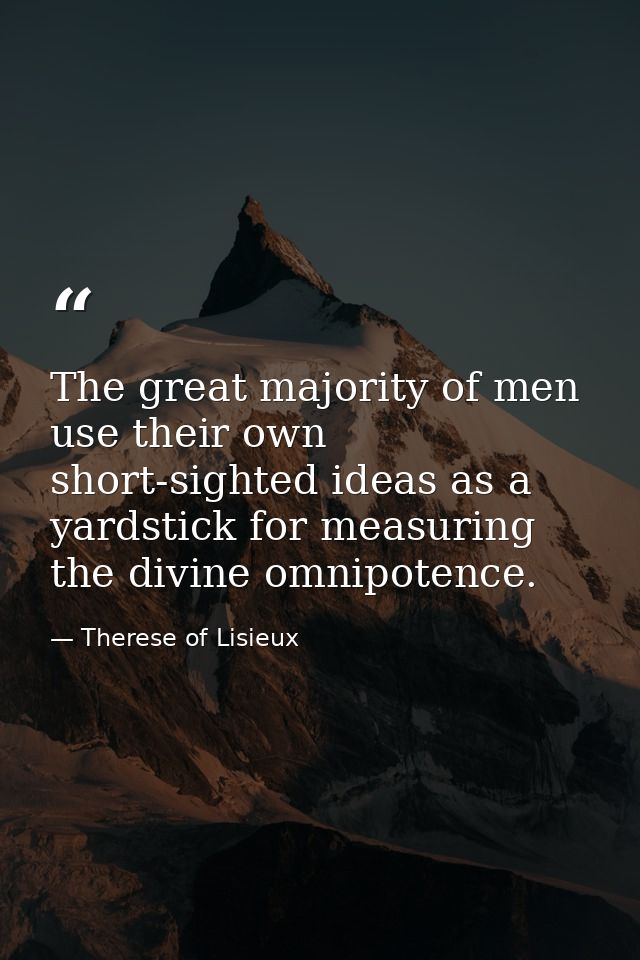 The great majority of men use their own short-sighted ideas as a yardstick for measuring the divine omnipotence. — Therese of Lisieux