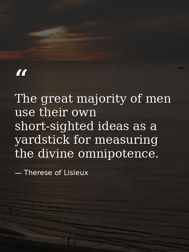 The great majority of men use their own short-sighted ideas as a yardstick for measuring the divine omnipotence. — Therese of Lisieux