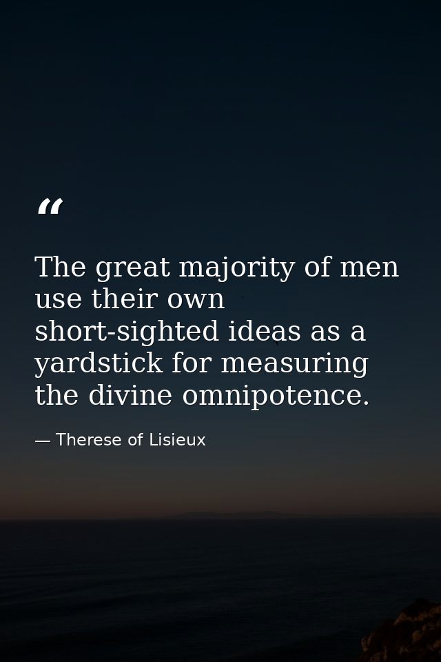 The great majority of men use their own short-sighted ideas as a yardstick for measuring the divine omnipotence. — Therese of Lisieux