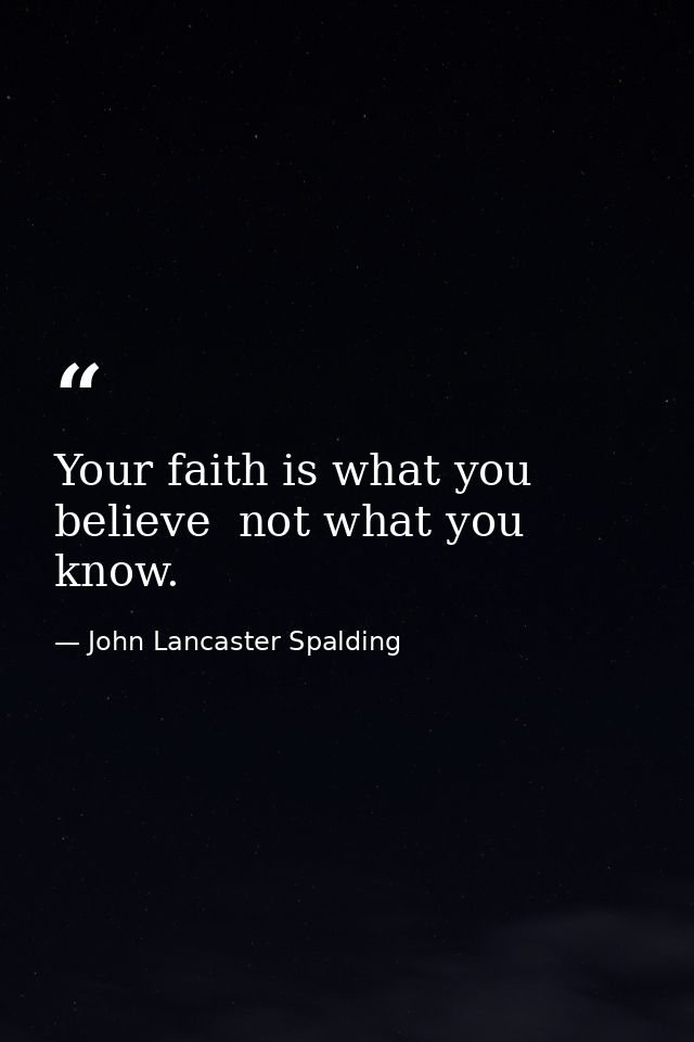 Your faith is what you believe  not what you know. — John Lancaster Spalding