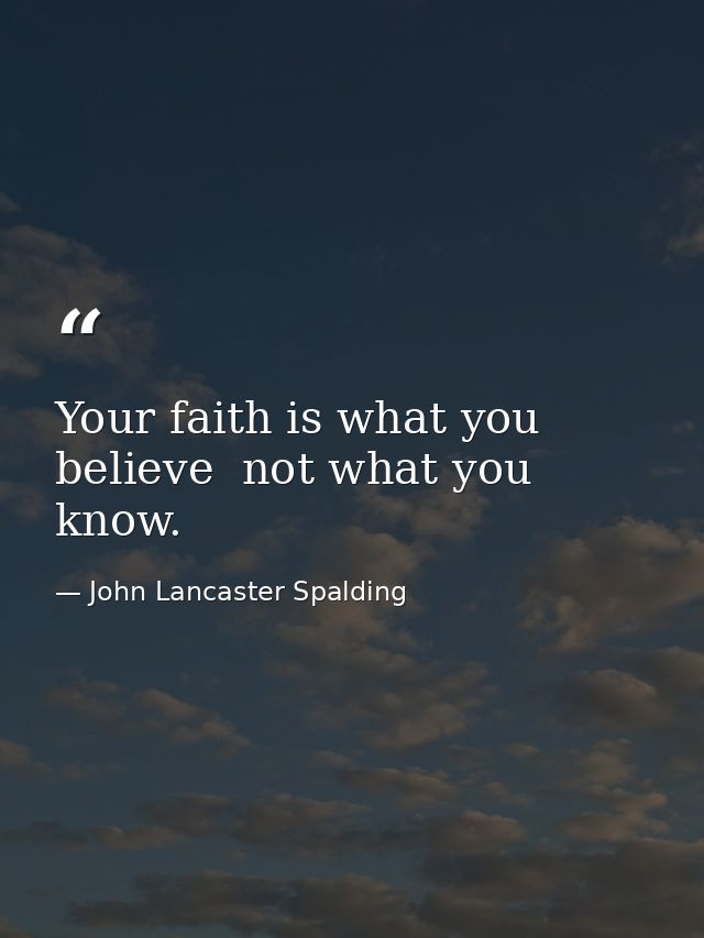 Your faith is what you believe  not what you know. — John Lancaster Spalding