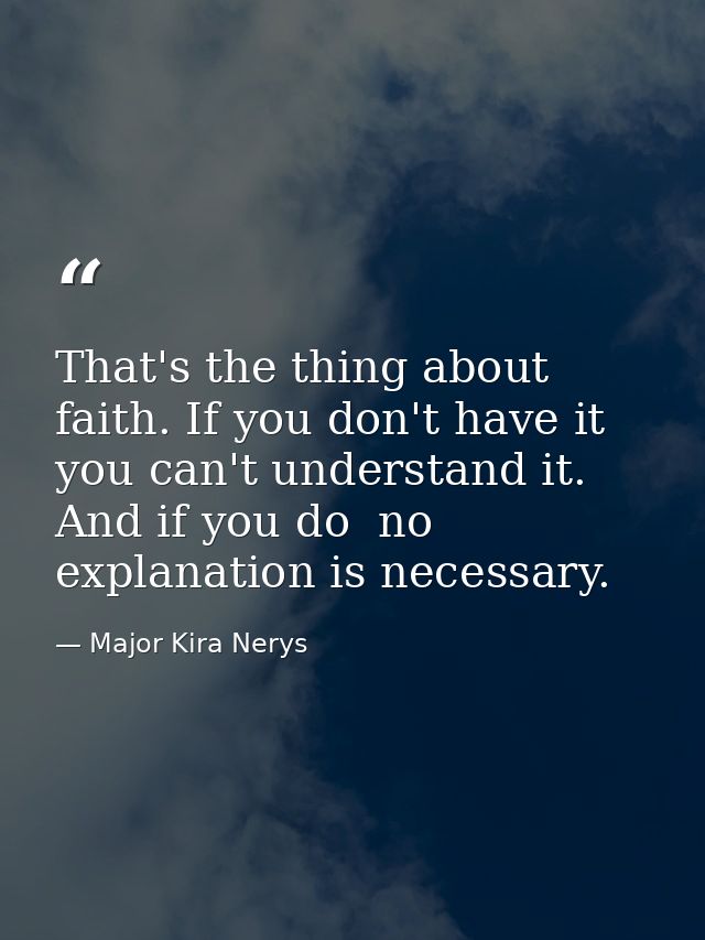 That's the thing about faith. If you don't have it you can't understand it. And if you do  no explanation is necessary. — Major Kira Nerys