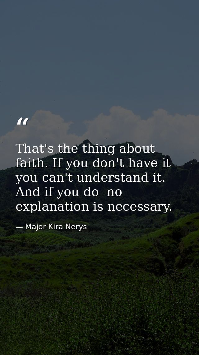 That's the thing about faith. If you don't have it you can't understand it. And if you do  no explanation is necessary. — Major Kira Nerys