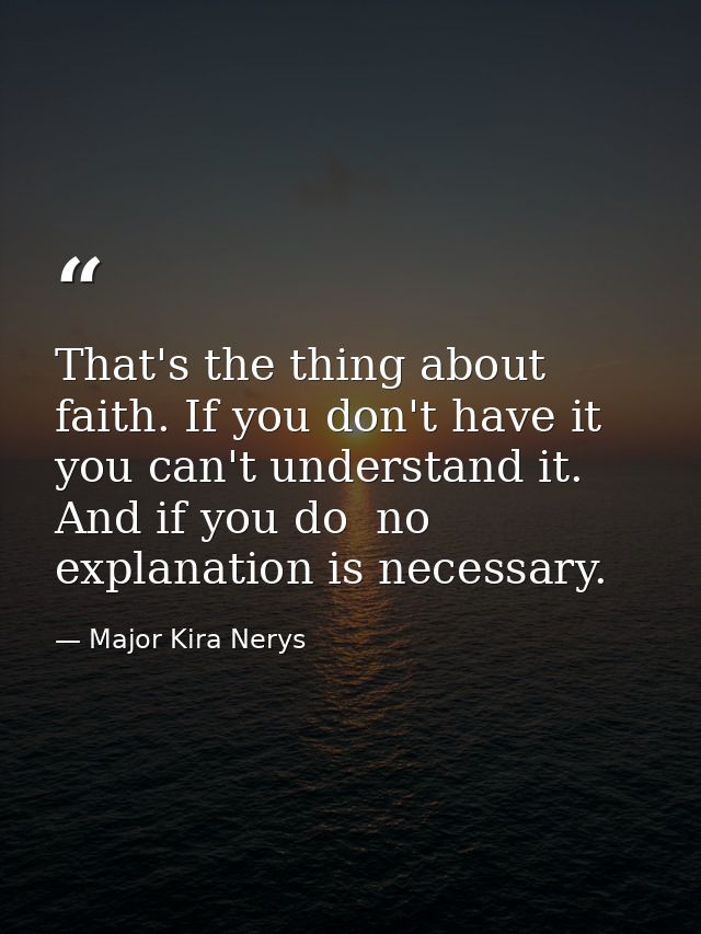 That's the thing about faith. If you don't have it you can't understand it. And if you do  no explanation is necessary. — Major Kira Nerys