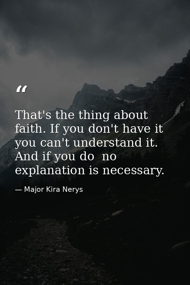 That's the thing about faith. If you don't have it you can't understand it. And if you do  no explanation is necessary. — Major Kira Nerys