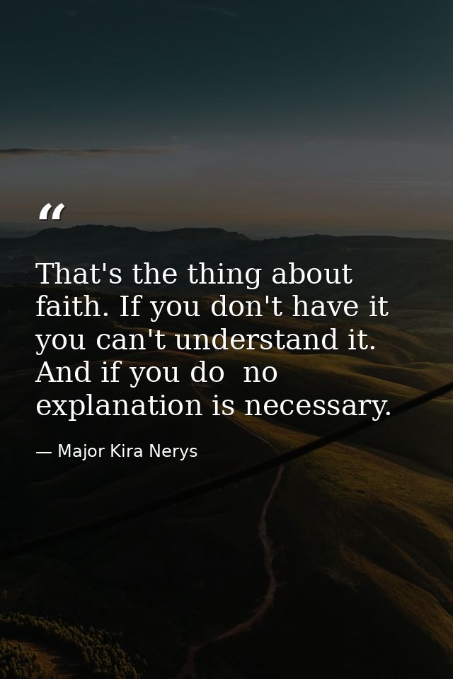 That's the thing about faith. If you don't have it you can't understand it. And if you do  no explanation is necessary. — Major Kira Nerys