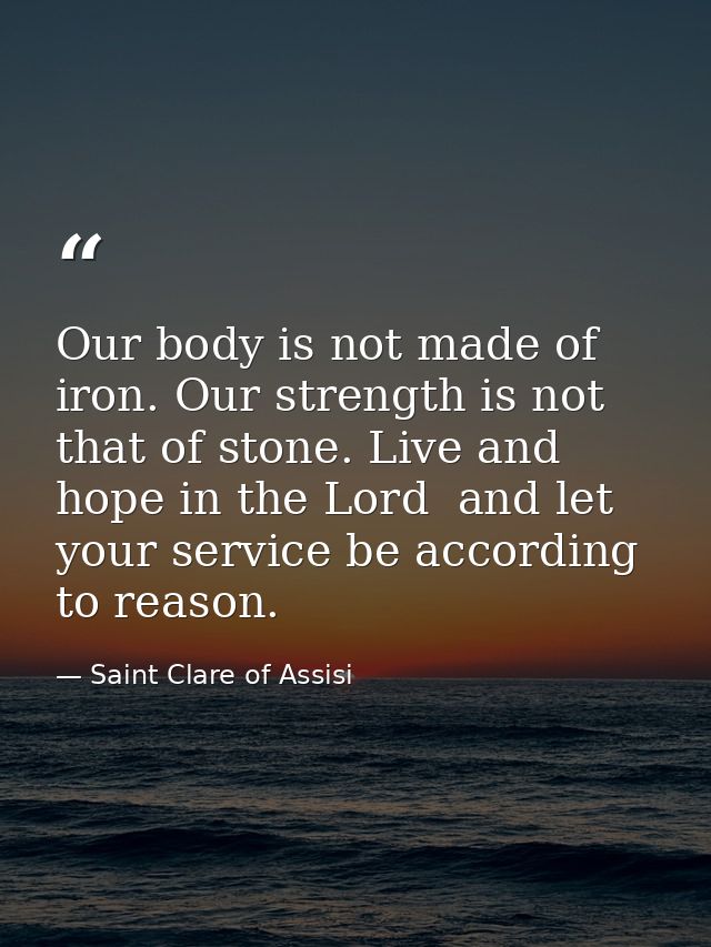 Our body is not made of iron. Our strength is not that of stone. Live and hope in the Lord  and let your service be acco — Saint Clare of Assisi