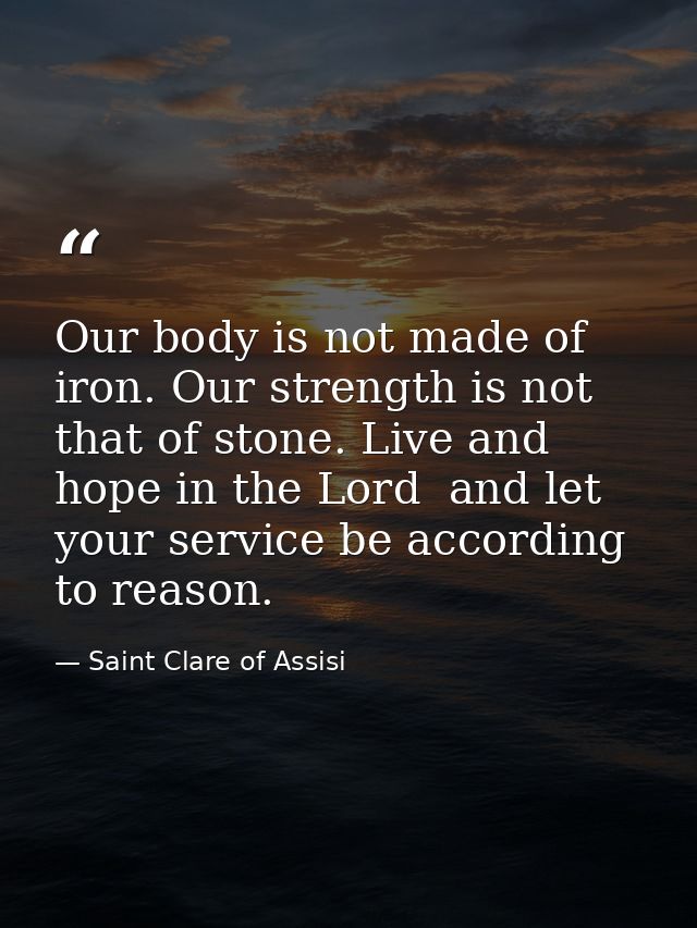 Our body is not made of iron. Our strength is not that of stone. Live and hope in the Lord  and let your service be acco — Saint Clare of Assisi