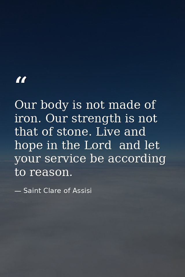 Our body is not made of iron. Our strength is not that of stone. Live and hope in the Lord  and let your service be acco — Saint Clare of Assisi