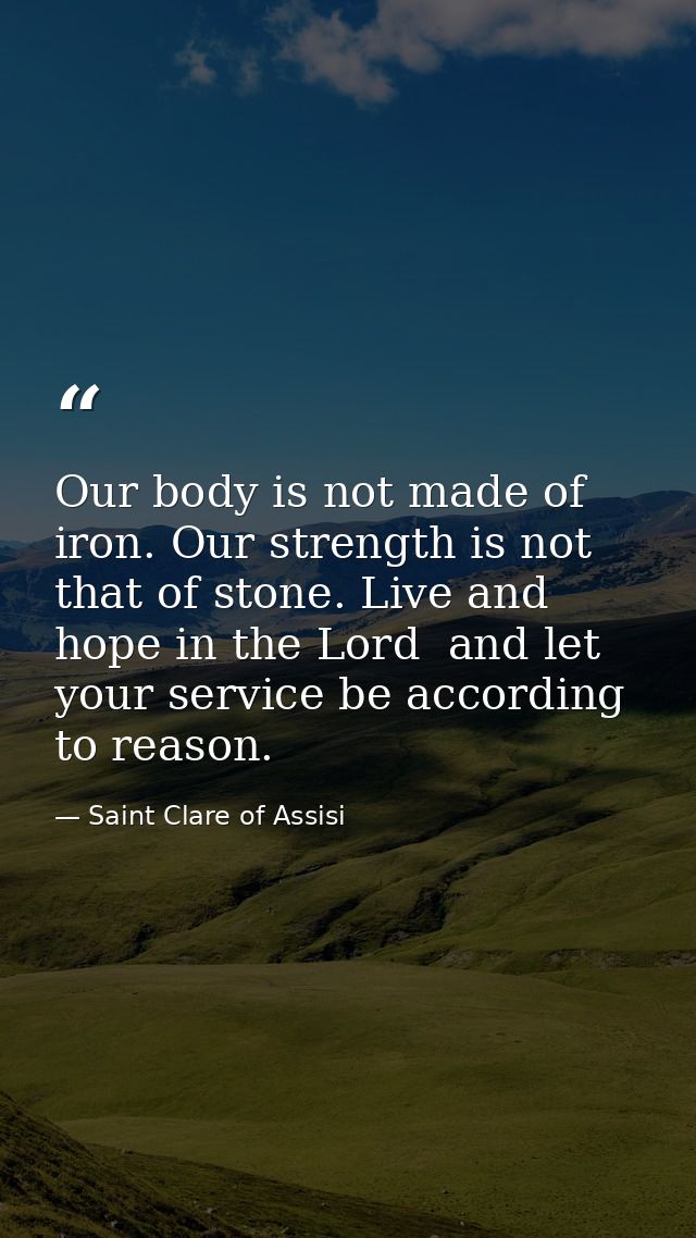 Our body is not made of iron. Our strength is not that of stone. Live and hope in the Lord  and let your service be acco — Saint Clare of Assisi