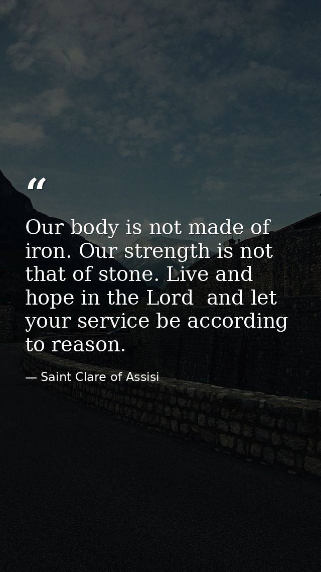 Our body is not made of iron. Our strength is not that of stone. Live and hope in the Lord  and let your service be acco — Saint Clare of Assisi