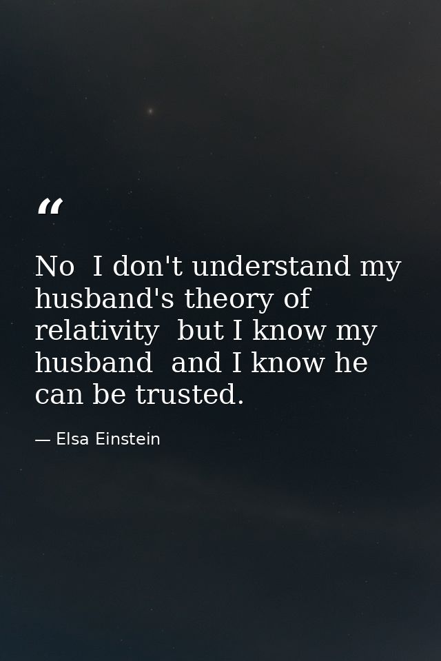 No  I don't understand my husband's theory of relativity  but I know my husband  and I know he can be trusted. — Elsa Einstein