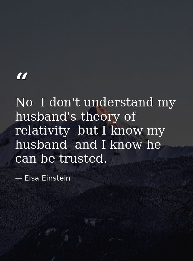 No  I don't understand my husband's theory of relativity  but I know my husband  and I know he can be trusted. — Elsa Einstein