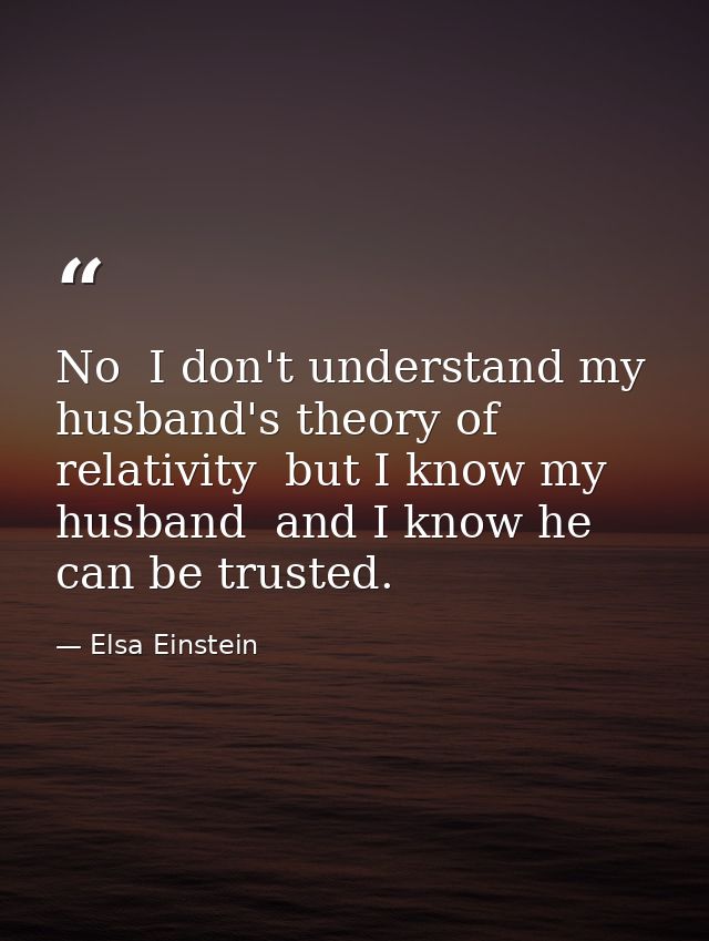 No  I don't understand my husband's theory of relativity  but I know my husband  and I know he can be trusted. — Elsa Einstein