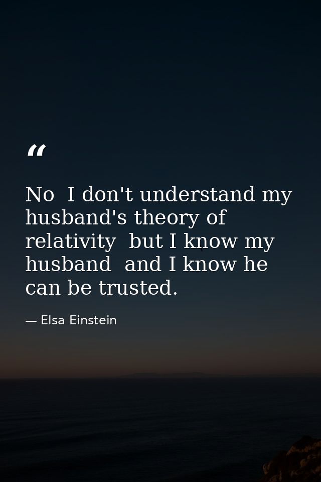 No  I don't understand my husband's theory of relativity  but I know my husband  and I know he can be trusted. — Elsa Einstein