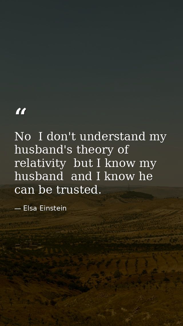 No  I don't understand my husband's theory of relativity  but I know my husband  and I know he can be trusted. — Elsa Einstein