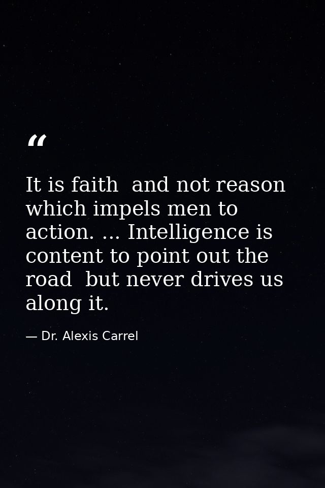 It is faith  and not reason  which impels men to action. ... Intelligence is content to point out the road  but never dr — Dr. Alexis Carrel