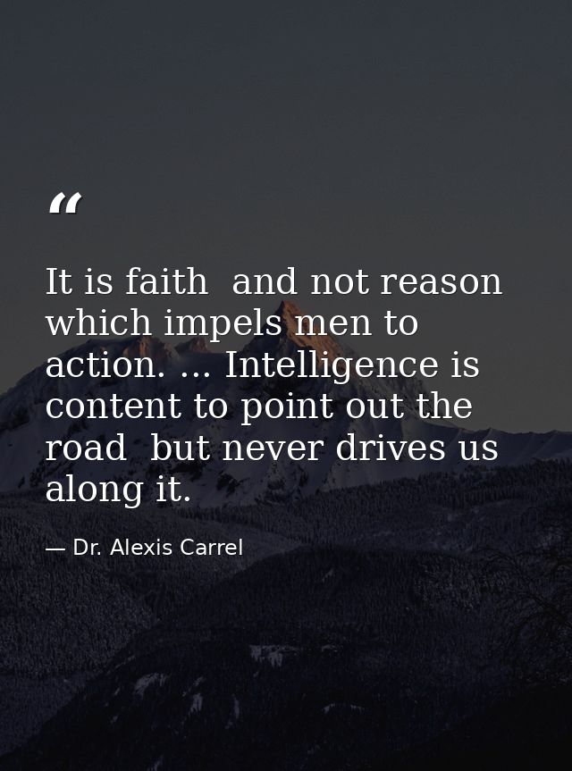 It is faith  and not reason  which impels men to action. ... Intelligence is content to point out the road  but never dr — Dr. Alexis Carrel