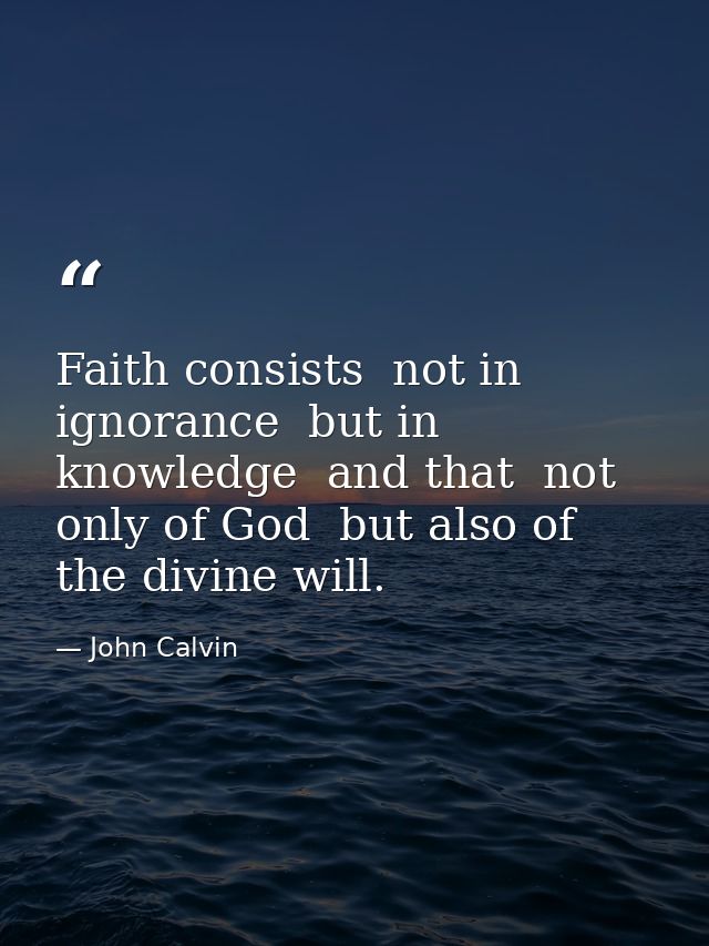 Faith consists  not in ignorance  but in knowledge  and that  not only of God  but also of the divine will. — John Calvin