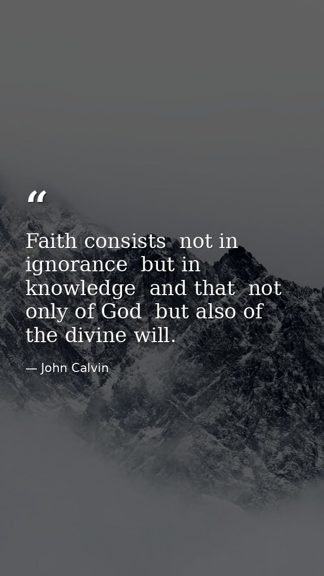 Faith consists  not in ignorance  but in knowledge  and that  not only of God  but also of the divine will. — John Calvin