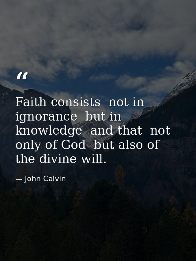 Faith consists  not in ignorance  but in knowledge  and that  not only of God  but also of the divine will. — John Calvin