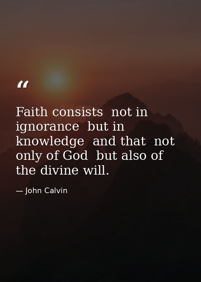 Faith consists  not in ignorance  but in knowledge  and that  not only of God  but also of the divine will. — John Calvin