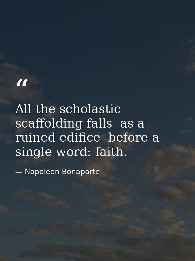All the scholastic scaffolding falls  as a ruined edifice  before a single word: faith. — Napoleon Bonaparte