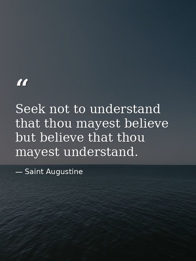 Seek not to understand that thou mayest believe  but believe that thou mayest understand. — Saint Augustine