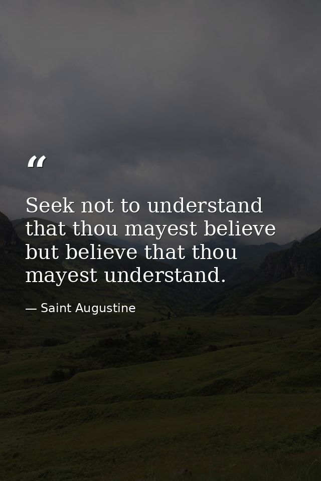 Seek not to understand that thou mayest believe  but believe that thou mayest understand. — Saint Augustine
