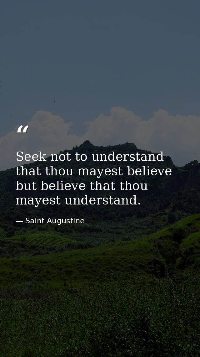 Seek not to understand that thou mayest believe  but believe that thou mayest understand. — Saint Augustine